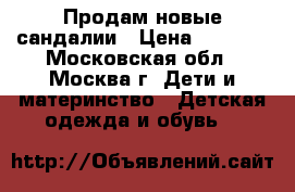 Продам новые сандалии › Цена ­ 1 800 - Московская обл., Москва г. Дети и материнство » Детская одежда и обувь   